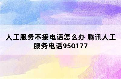 人工服务不接电话怎么办 腾讯人工服务电话950177